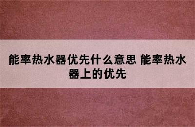 能率热水器优先什么意思 能率热水器上的优先